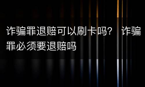 诈骗罪退赔可以刷卡吗？ 诈骗罪必须要退赔吗