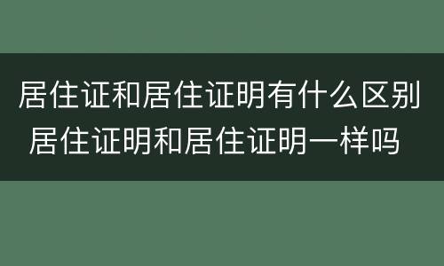 居住证和居住证明有什么区别 居住证明和居住证明一样吗