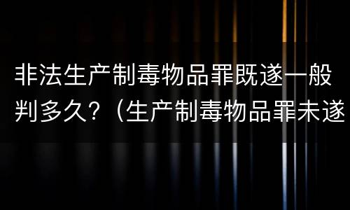 非法生产制毒物品罪既遂一般判多久?（生产制毒物品罪未遂）