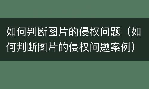 如何判断图片的侵权问题（如何判断图片的侵权问题案例）