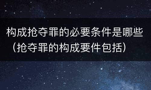 构成抢夺罪的必要条件是哪些（抢夺罪的构成要件包括）