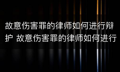 故意伤害罪的律师如何进行辩护 故意伤害罪的律师如何进行辩护呢
