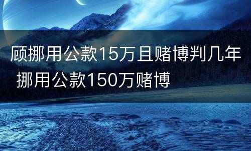 顾挪用公款15万且赌博判几年 挪用公款150万赌博