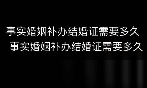 事实婚姻补办结婚证需要多久 事实婚姻补办结婚证需要多久能拿到
