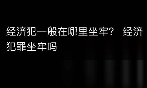 经济犯一般在哪里坐牢？ 经济犯罪坐牢吗