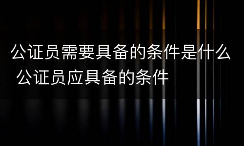 公证员需要具备的条件是什么 公证员应具备的条件