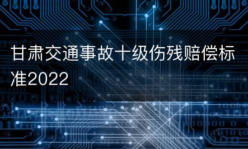 甘肃交通事故十级伤残赔偿标准2022