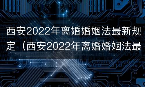 西安2022年离婚婚姻法最新规定（西安2022年离婚婚姻法最新规定视频）