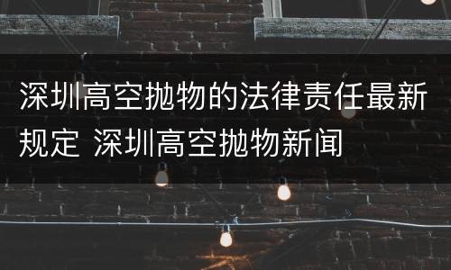 深圳高空抛物的法律责任最新规定 深圳高空抛物新闻