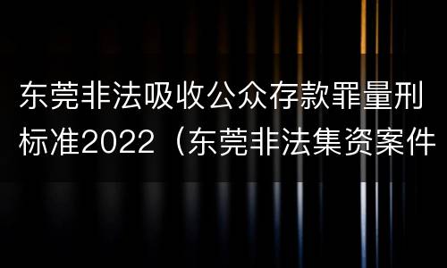 东莞非法吸收公众存款罪量刑标准2022（东莞非法集资案件2020年）