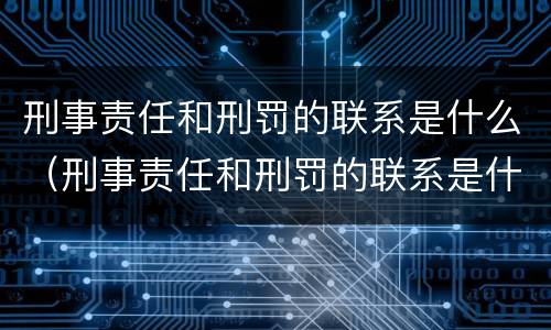 刑事责任和刑罚的联系是什么（刑事责任和刑罚的联系是什么呢）