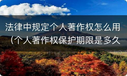 法律中规定个人著作权怎么用（个人著作权保护期限是多久）