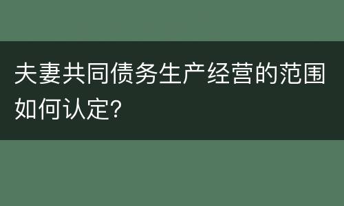 夫妻共同债务生产经营的范围如何认定？