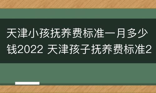 天津小孩抚养费标准一月多少钱2022 天津孩子抚养费标准2021多少钱一个月