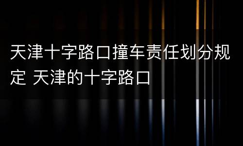 天津十字路口撞车责任划分规定 天津的十字路口
