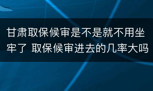 甘肃取保候审是不是就不用坐牢了 取保候审进去的几率大吗