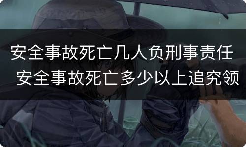 安全事故死亡几人负刑事责任 安全事故死亡多少以上追究领导责任