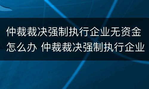 仲裁裁决强制执行企业无资金怎么办 仲裁裁决强制执行企业无资金怎么办理