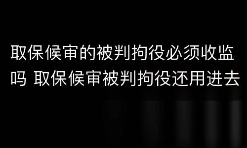取保候审的被判拘役必须收监吗 取保候审被判拘役还用进去吗