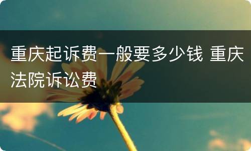 重庆起诉费一般要多少钱 重庆法院诉讼费