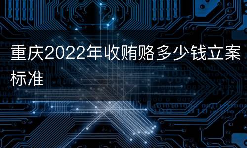 重庆2022年收贿赂多少钱立案标准
