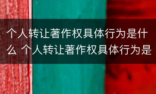 个人转让著作权具体行为是什么 个人转让著作权具体行为是什么意思