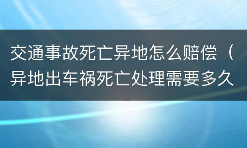 交通事故死亡异地怎么赔偿（异地出车祸死亡处理需要多久）