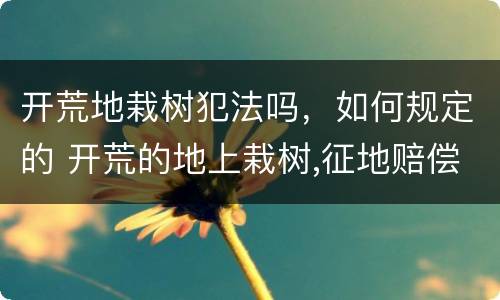 开荒地栽树犯法吗，如何规定的 开荒的地上栽树,征地赔偿吗