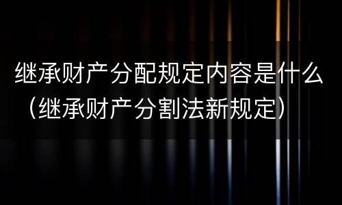 继承财产分配规定内容是什么（继承财产分割法新规定）