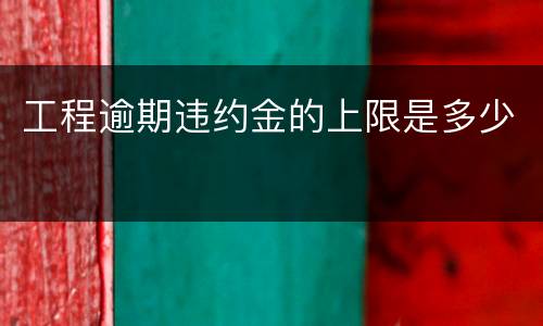 工程逾期违约金的上限是多少