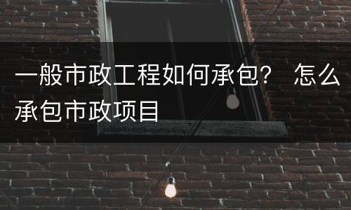 一般市政工程如何承包？ 怎么承包市政项目