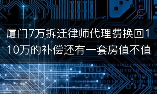 厦门7万拆迁律师代理费换回110万的补偿还有一套房值不值？