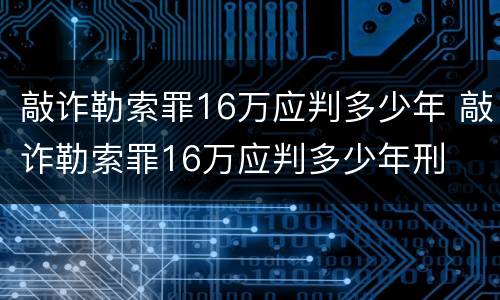 敲诈勒索罪16万应判多少年 敲诈勒索罪16万应判多少年刑