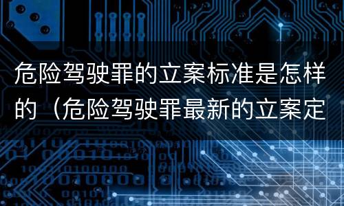 危险驾驶罪的立案标准是怎样的（危险驾驶罪最新的立案定罪标准）