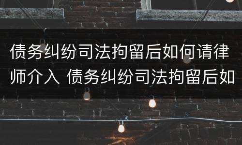 债务纠纷司法拘留后如何请律师介入 债务纠纷司法拘留后如何请律师介入呢