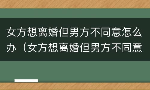女方想离婚但男方不同意怎么办（女方想离婚但男方不同意怎么办呢）