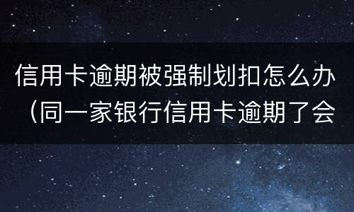 信用卡逾期被强制划扣怎么办（同一家银行信用卡逾期了会从储蓄卡直接划扣吗）