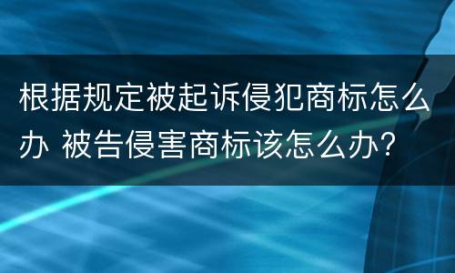 根据规定被起诉侵犯商标怎么办 被告侵害商标该怎么办?