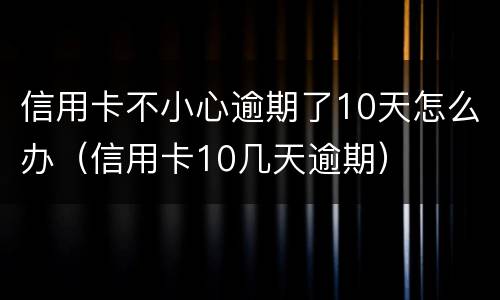 信用卡不小心逾期了10天怎么办（信用卡10几天逾期）