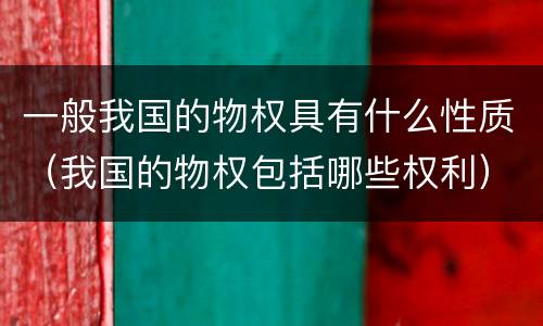 一般我国的物权具有什么性质（我国的物权包括哪些权利）