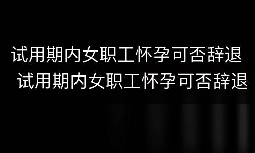 试用期内女职工怀孕可否辞退 试用期内女职工怀孕可否辞退工人