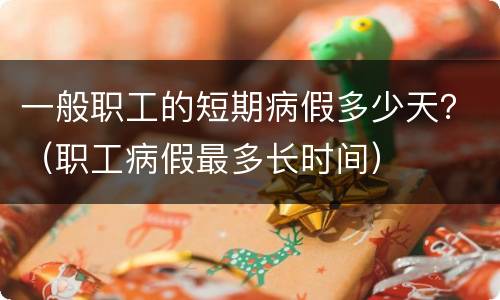 一般职工的短期病假多少天？（职工病假最多长时间）