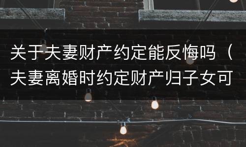 关于夫妻财产约定能反悔吗（夫妻离婚时约定财产归子女可否反悔）