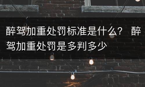 醉驾加重处罚标准是什么？ 醉驾加重处罚是多判多少
