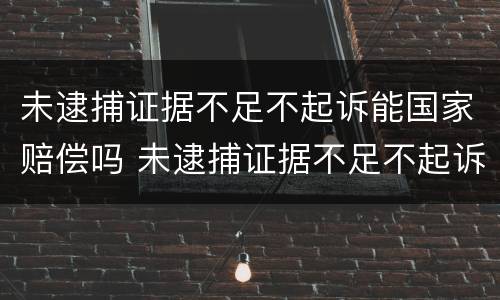未逮捕证据不足不起诉能国家赔偿吗 未逮捕证据不足不起诉能国家赔偿吗