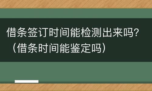 借条签订时间能检测出来吗？（借条时间能鉴定吗）
