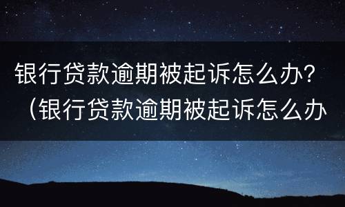 银行贷款逾期被起诉怎么办？（银行贷款逾期被起诉怎么办了会有什么后果）