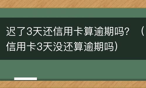 迟了3天还信用卡算逾期吗？（信用卡3天没还算逾期吗）