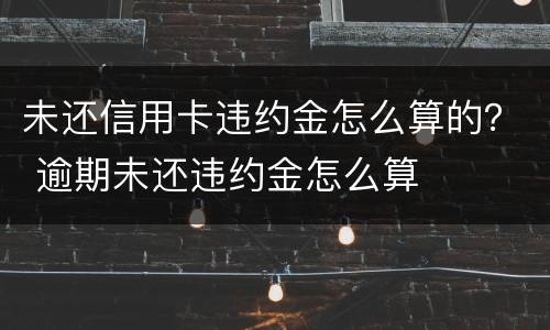 未还信用卡违约金怎么算的？ 逾期未还违约金怎么算