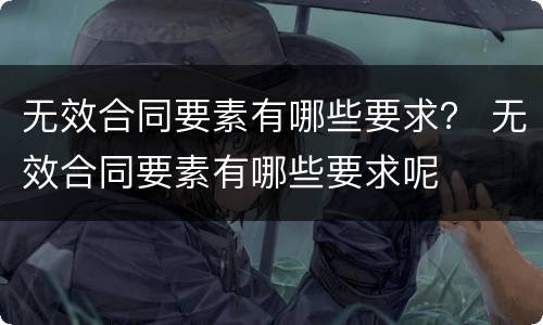 无效合同要素有哪些要求？ 无效合同要素有哪些要求呢